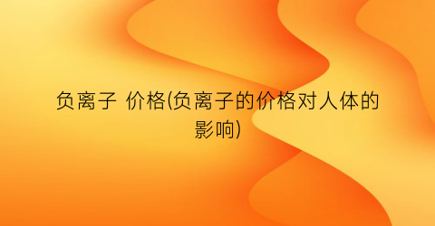 负离子 价格(负离子的价格对人体的影响)